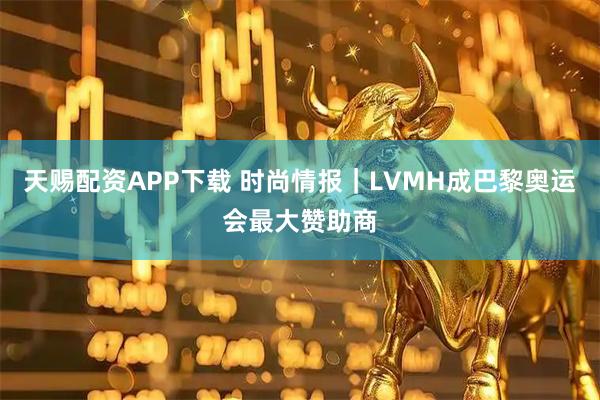 天赐配资APP下载 时尚情报｜LVMH成巴黎奥运会最大赞助商