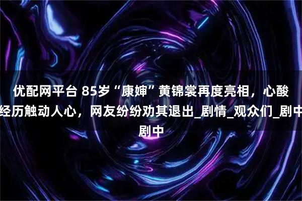 优配网平台 85岁“康婶”黄锦裳再度亮相，心酸经历触动人心，网友纷纷劝其退出_剧情_观众们_剧中
