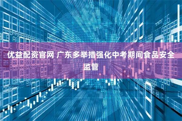 优益配资官网 广东多举措强化中考期间食品安全监管