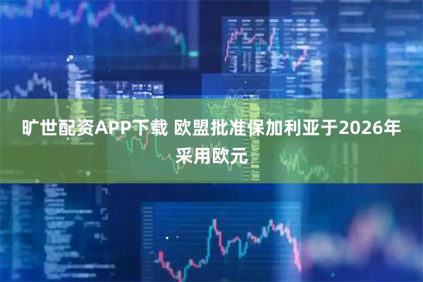 旷世配资APP下载 欧盟批准保加利亚于2026年采用欧元