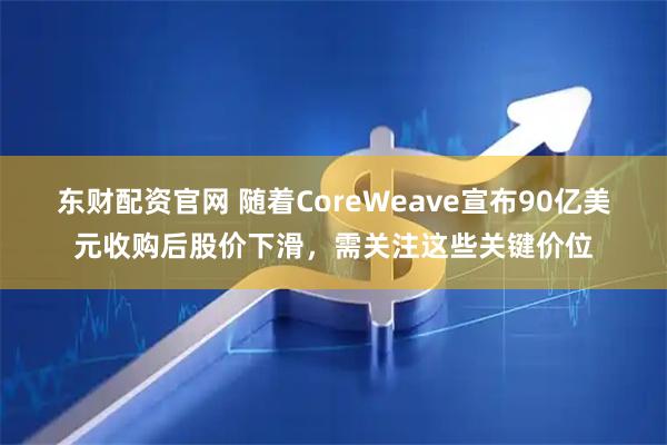 东财配资官网 随着CoreWeave宣布90亿美元收购后股价下滑，需关注这些关键价位