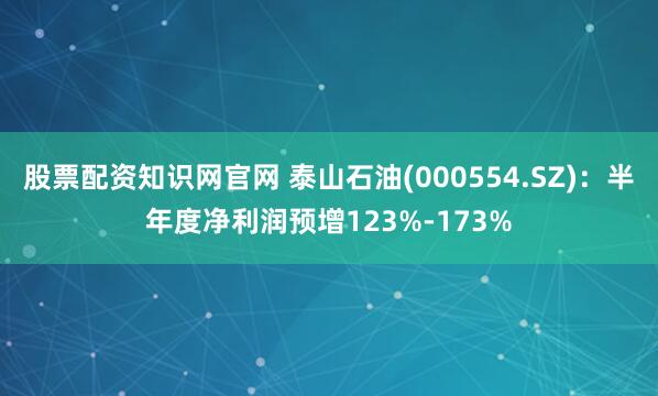 股票配资知识网官网 泰山石油(000554.SZ)：半年度净利润预增123%-173%