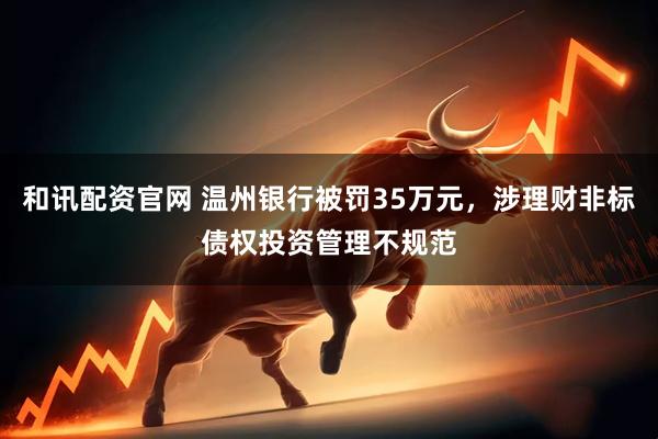 和讯配资官网 温州银行被罚35万元，涉理财非标债权投资管理不规范