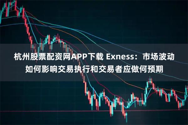 杭州股票配资网APP下载 Exness：市场波动如何影响交易执行和交易者应做何预期