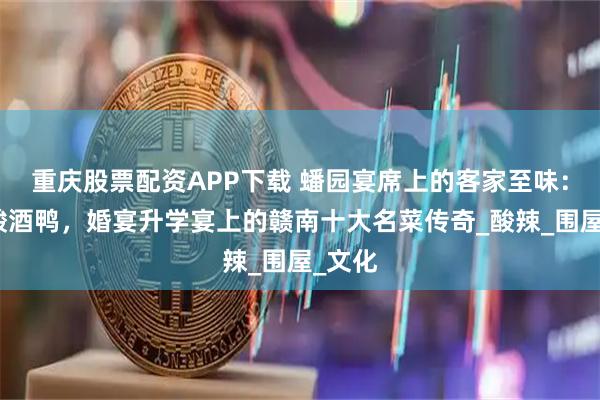 重庆股票配资APP下载 蟠园宴席上的客家至味:非遗酸酒鸭,婚宴升学宴上的赣南十大名菜传奇_酸辣_围屋_文化