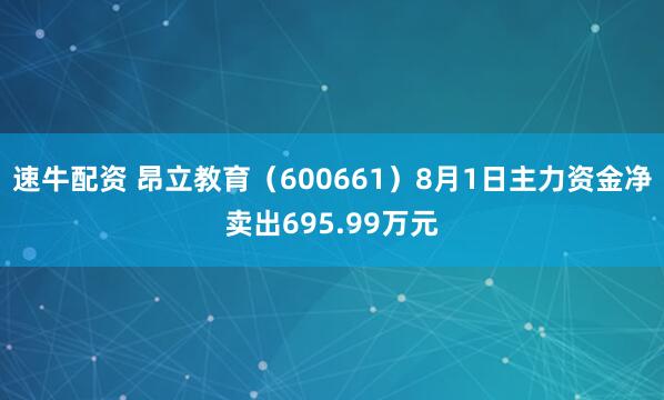 速牛配资 昂立教育（600661）8月1日主力资金净卖出695.99万元