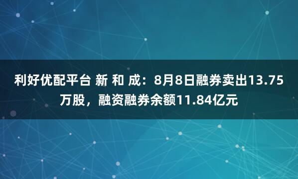 利好优配平台 新 和 成：8月8日融券卖出13.75万股，融资融券余额11.84亿元