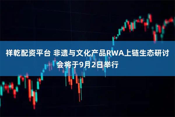 祥乾配资平台 非遗与文化产品RWA上链生态研讨会将于9月2日举行