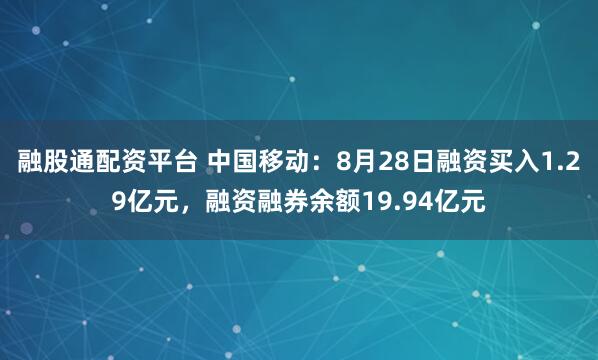 融股通配资平台 中国移动：8月28日融资买入1.29亿元，融资融券余额19.94亿元