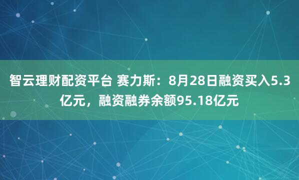 智云理财配资平台 赛力斯：8月28日融资买入5.3亿元，融资融券余额95.18亿元