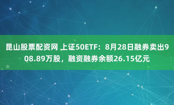 昆山股票配资网 上证50ETF:8月28日融券卖出908.89万股,融资融券余额26.15亿元