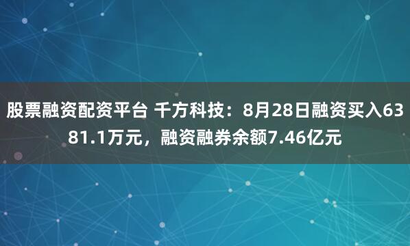 股票融资配资平台 千方科技:8月28日融资买入6381.1万元,融资融券余额7.46亿元