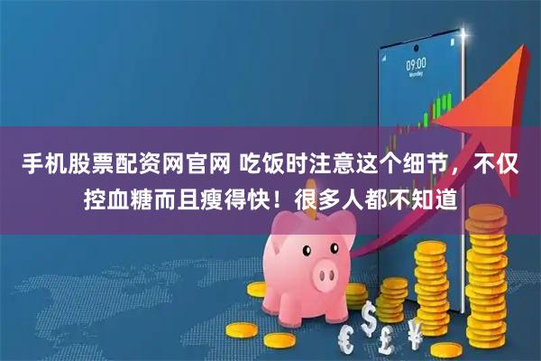 手机股票配资网官网 吃饭时注意这个细节,不仅控血糖而且瘦得快!很多人都不知道