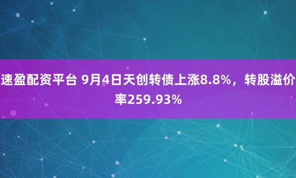 速盈配资平台 9月4日天创转债上涨8.8%，转股溢价率259.93%
