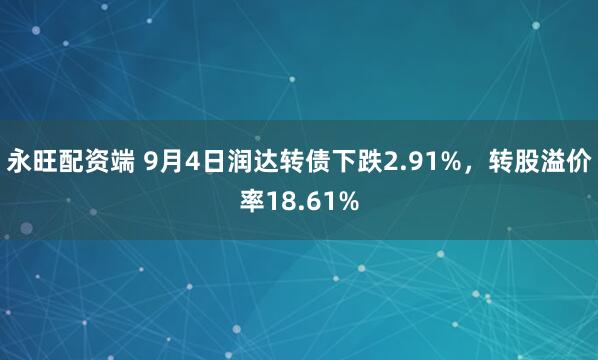 永旺配资端 9月4日润达转债下跌2.91%，转股溢价率18.61%