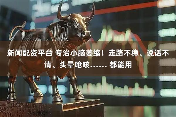 新闻配资平台 专治小脑萎缩！走路不稳、说话不清、头晕呛咳…… 都能用