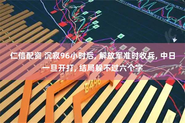 仁信配资 沉寂96小时后, 解放军准时收兵, 中日一旦开打, 结局躲不过六个字